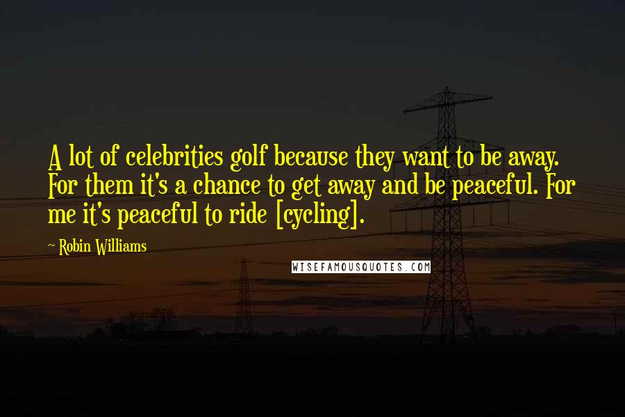 Robin Williams Quotes: A lot of celebrities golf because they want to be away. For them it's a chance to get away and be peaceful. For me it's peaceful to ride [cycling].