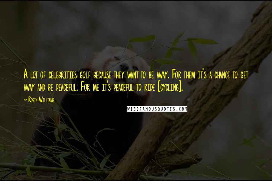 Robin Williams Quotes: A lot of celebrities golf because they want to be away. For them it's a chance to get away and be peaceful. For me it's peaceful to ride [cycling].