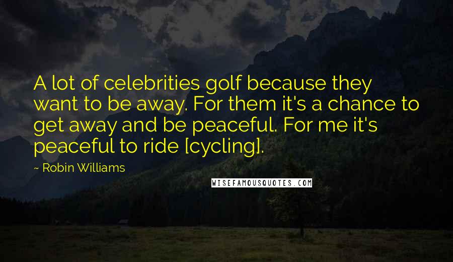 Robin Williams Quotes: A lot of celebrities golf because they want to be away. For them it's a chance to get away and be peaceful. For me it's peaceful to ride [cycling].