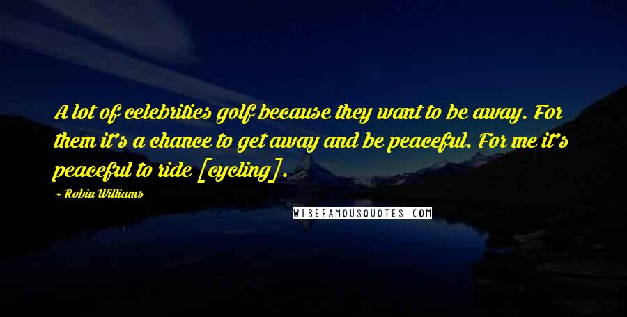 Robin Williams Quotes: A lot of celebrities golf because they want to be away. For them it's a chance to get away and be peaceful. For me it's peaceful to ride [cycling].