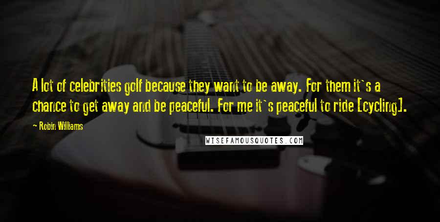 Robin Williams Quotes: A lot of celebrities golf because they want to be away. For them it's a chance to get away and be peaceful. For me it's peaceful to ride [cycling].
