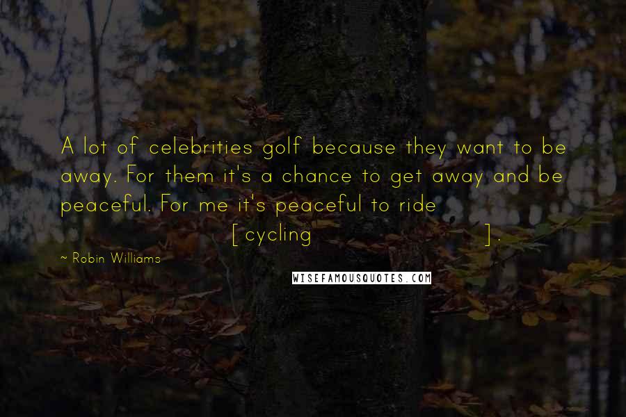 Robin Williams Quotes: A lot of celebrities golf because they want to be away. For them it's a chance to get away and be peaceful. For me it's peaceful to ride [cycling].