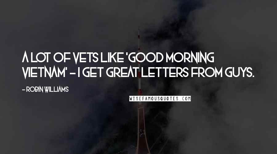 Robin Williams Quotes: A lot of vets like 'Good Morning Vietnam' - I get great letters from guys.
