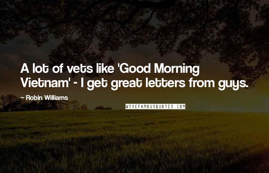 Robin Williams Quotes: A lot of vets like 'Good Morning Vietnam' - I get great letters from guys.
