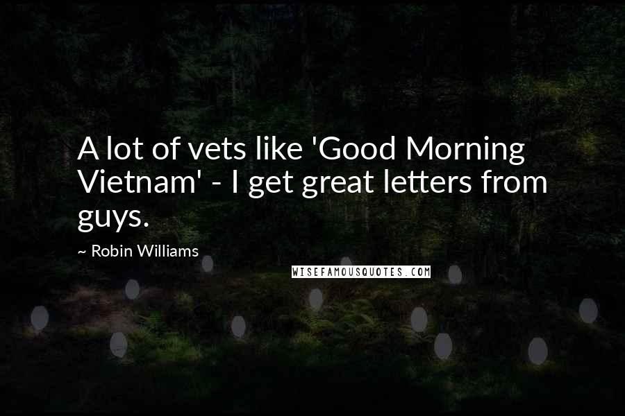 Robin Williams Quotes: A lot of vets like 'Good Morning Vietnam' - I get great letters from guys.
