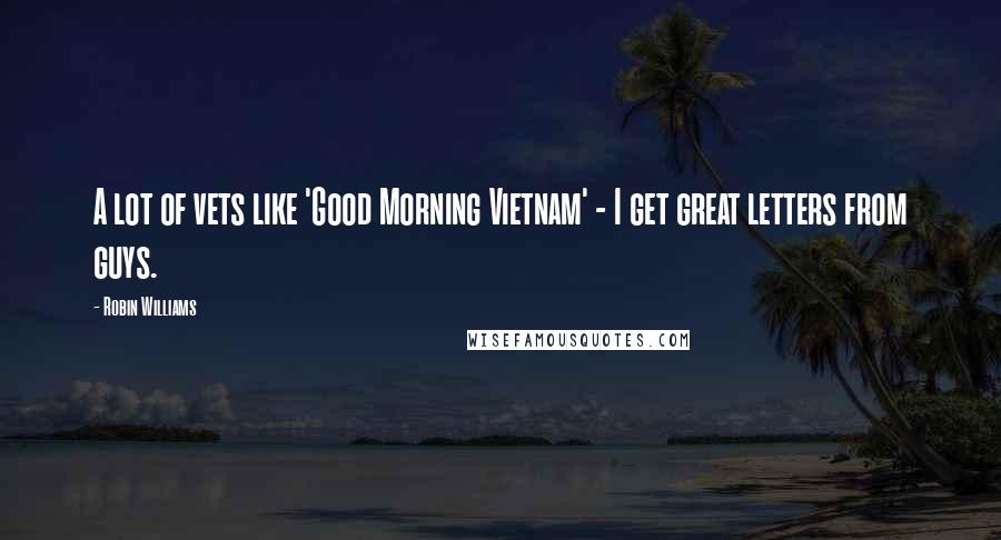 Robin Williams Quotes: A lot of vets like 'Good Morning Vietnam' - I get great letters from guys.