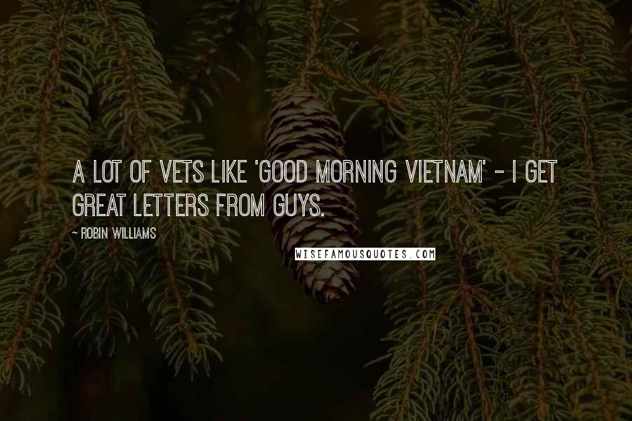 Robin Williams Quotes: A lot of vets like 'Good Morning Vietnam' - I get great letters from guys.