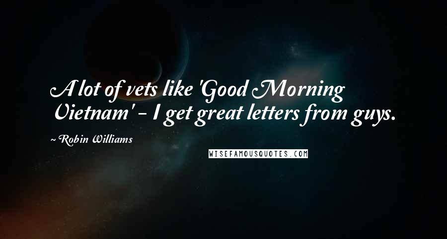 Robin Williams Quotes: A lot of vets like 'Good Morning Vietnam' - I get great letters from guys.