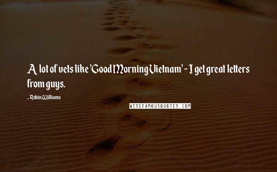 Robin Williams Quotes: A lot of vets like 'Good Morning Vietnam' - I get great letters from guys.