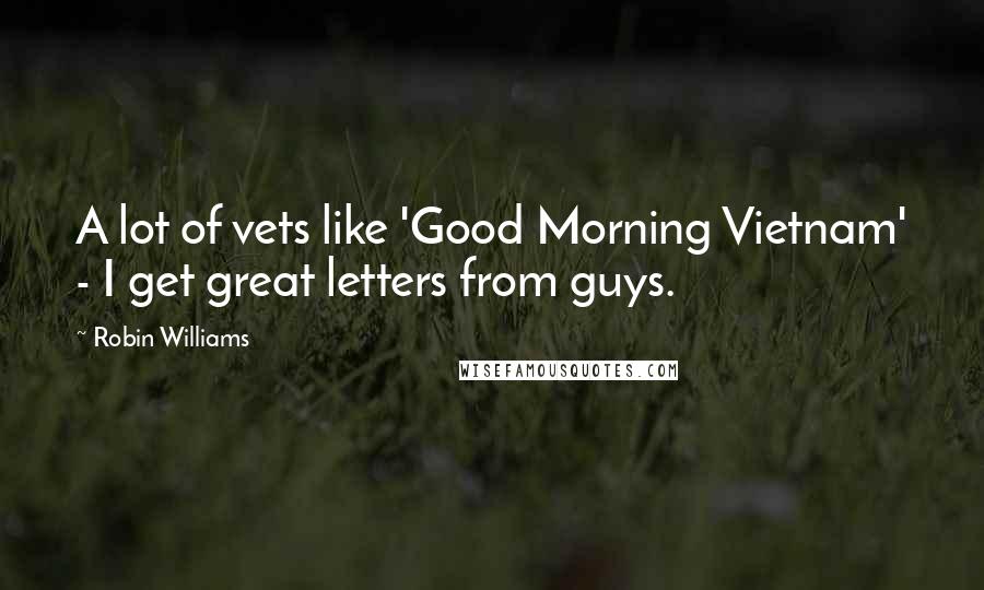 Robin Williams Quotes: A lot of vets like 'Good Morning Vietnam' - I get great letters from guys.