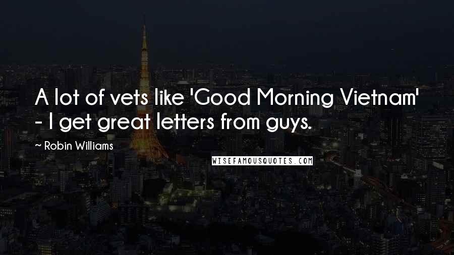 Robin Williams Quotes: A lot of vets like 'Good Morning Vietnam' - I get great letters from guys.