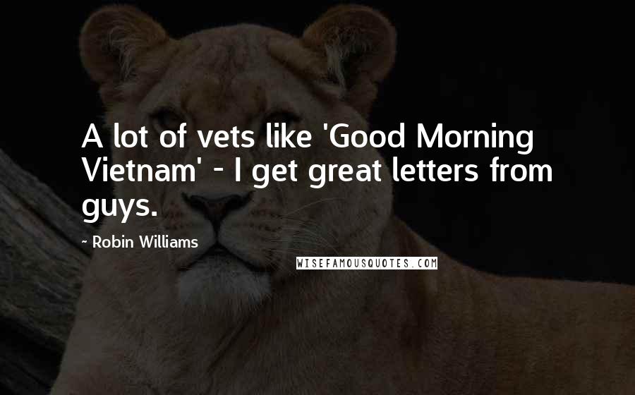Robin Williams Quotes: A lot of vets like 'Good Morning Vietnam' - I get great letters from guys.