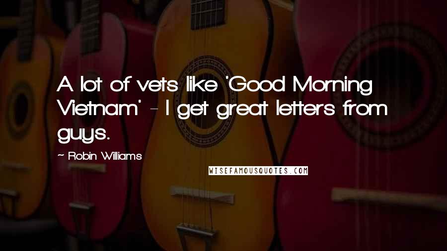 Robin Williams Quotes: A lot of vets like 'Good Morning Vietnam' - I get great letters from guys.