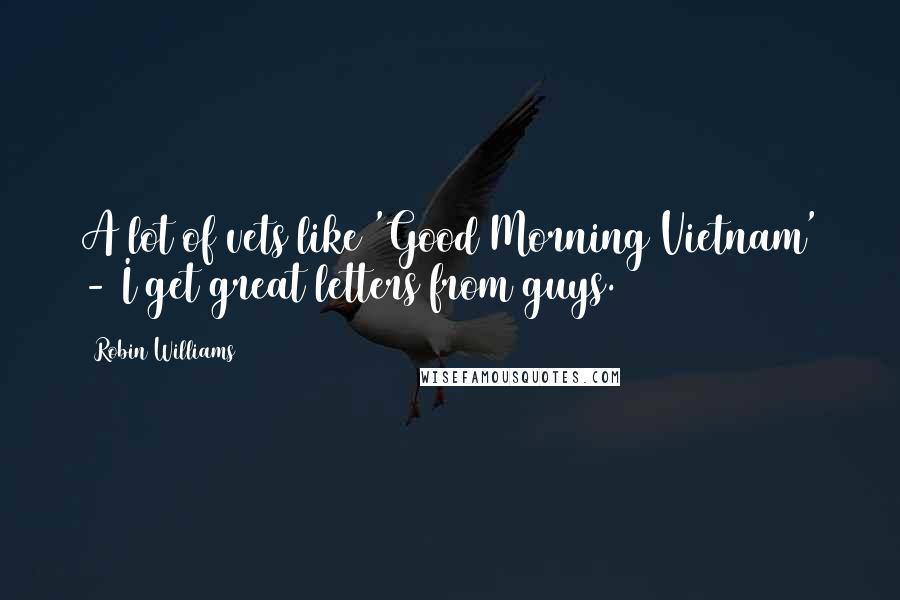 Robin Williams Quotes: A lot of vets like 'Good Morning Vietnam' - I get great letters from guys.