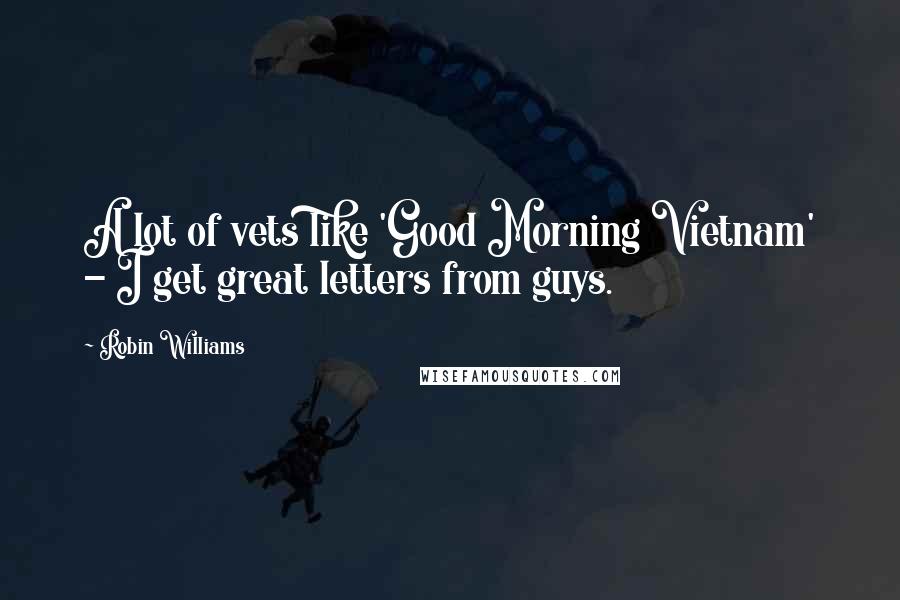 Robin Williams Quotes: A lot of vets like 'Good Morning Vietnam' - I get great letters from guys.