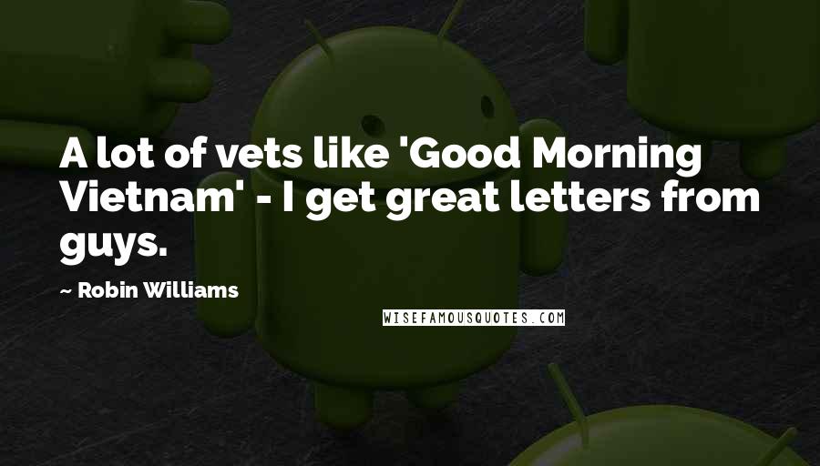 Robin Williams Quotes: A lot of vets like 'Good Morning Vietnam' - I get great letters from guys.