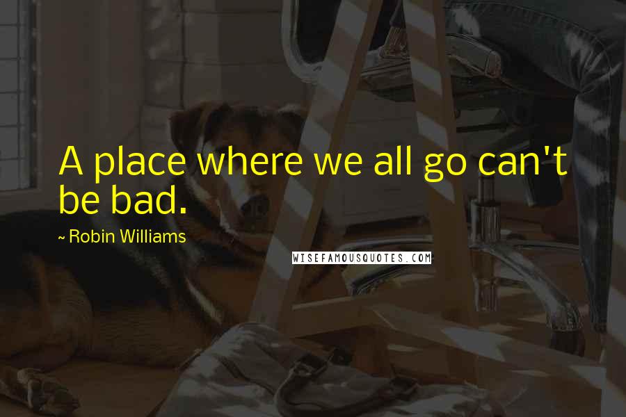 Robin Williams Quotes: A place where we all go can't be bad.