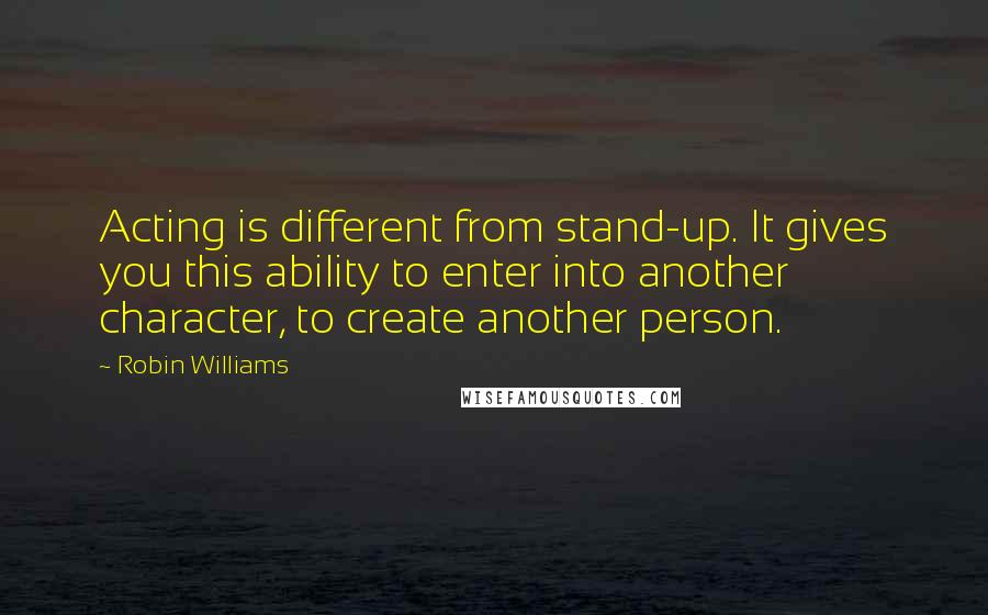 Robin Williams Quotes: Acting is different from stand-up. It gives you this ability to enter into another character, to create another person.