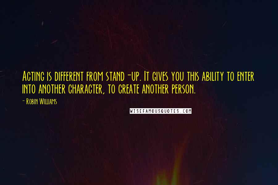 Robin Williams Quotes: Acting is different from stand-up. It gives you this ability to enter into another character, to create another person.