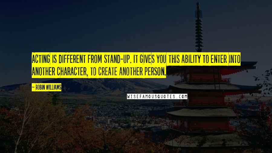 Robin Williams Quotes: Acting is different from stand-up. It gives you this ability to enter into another character, to create another person.