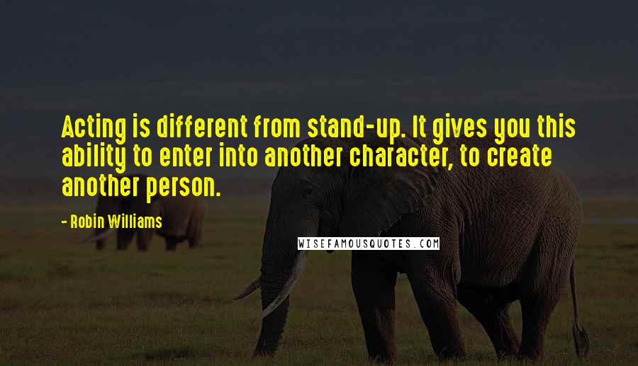 Robin Williams Quotes: Acting is different from stand-up. It gives you this ability to enter into another character, to create another person.