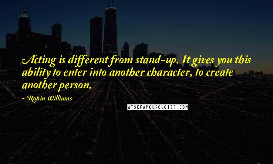 Robin Williams Quotes: Acting is different from stand-up. It gives you this ability to enter into another character, to create another person.