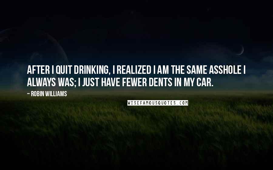 Robin Williams Quotes: After I quit drinking, I realized I am the same asshole I always was; I just have fewer dents in my car.