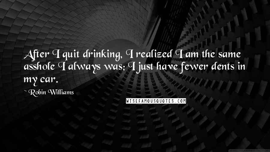 Robin Williams Quotes: After I quit drinking, I realized I am the same asshole I always was; I just have fewer dents in my car.