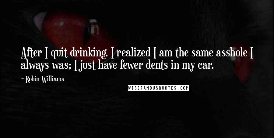 Robin Williams Quotes: After I quit drinking, I realized I am the same asshole I always was; I just have fewer dents in my car.