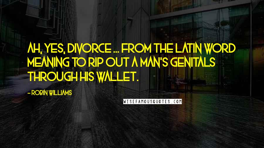 Robin Williams Quotes: Ah, yes, divorce ... from the Latin word meaning to rip out a man's genitals through his wallet.