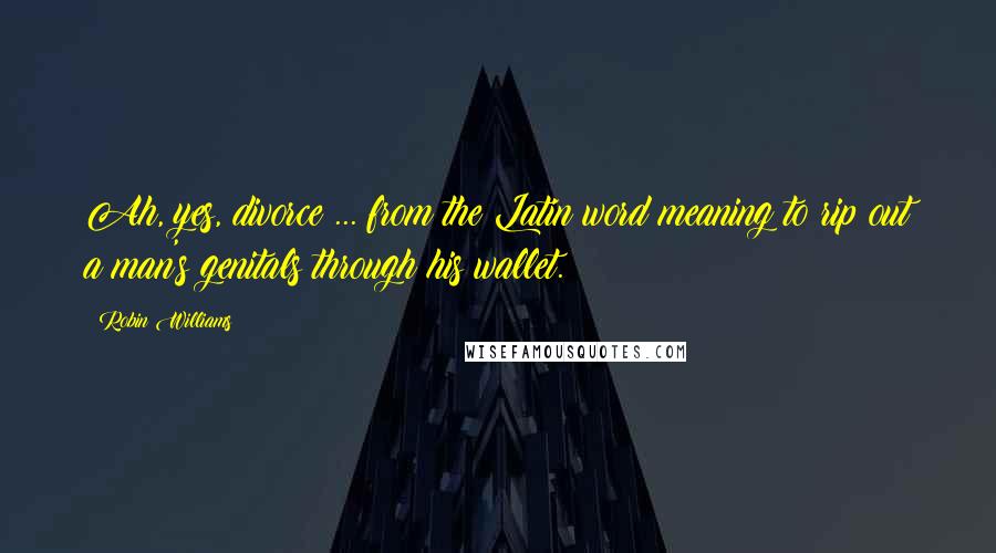Robin Williams Quotes: Ah, yes, divorce ... from the Latin word meaning to rip out a man's genitals through his wallet.