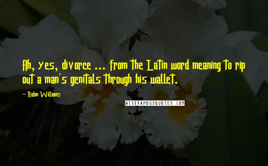 Robin Williams Quotes: Ah, yes, divorce ... from the Latin word meaning to rip out a man's genitals through his wallet.