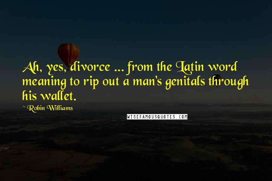 Robin Williams Quotes: Ah, yes, divorce ... from the Latin word meaning to rip out a man's genitals through his wallet.