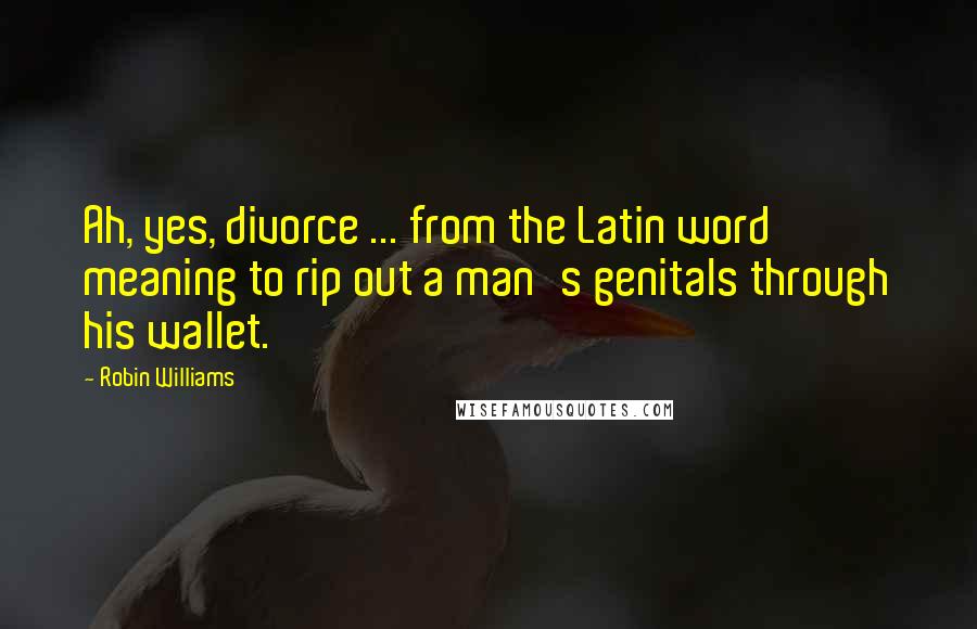 Robin Williams Quotes: Ah, yes, divorce ... from the Latin word meaning to rip out a man's genitals through his wallet.