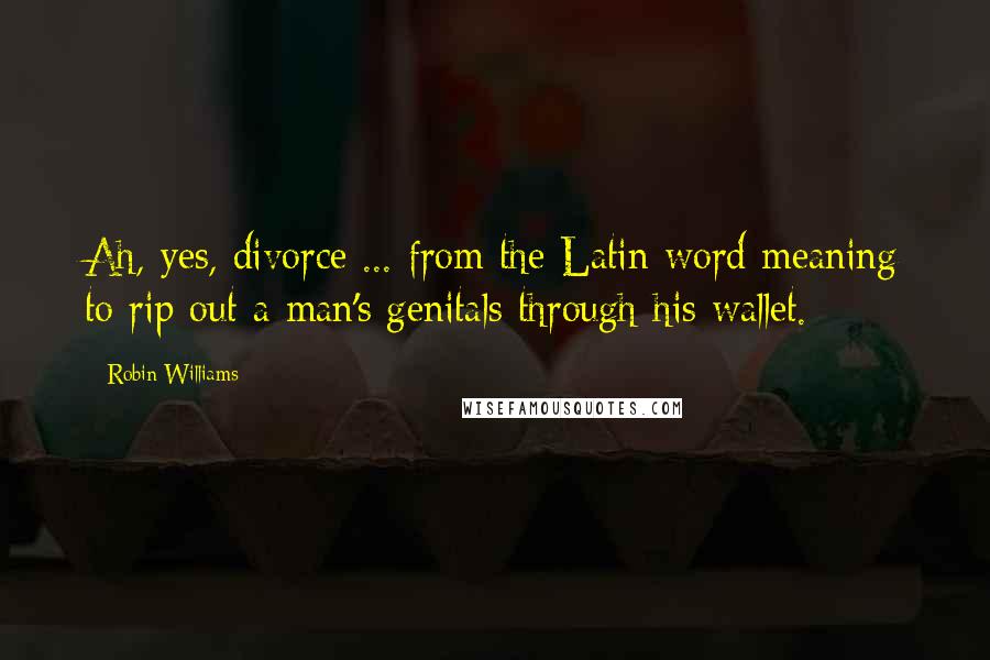 Robin Williams Quotes: Ah, yes, divorce ... from the Latin word meaning to rip out a man's genitals through his wallet.