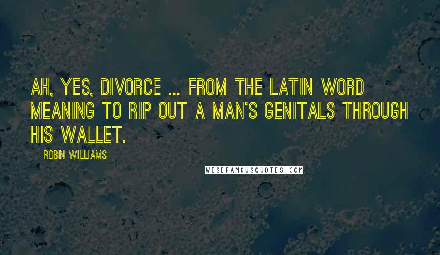 Robin Williams Quotes: Ah, yes, divorce ... from the Latin word meaning to rip out a man's genitals through his wallet.