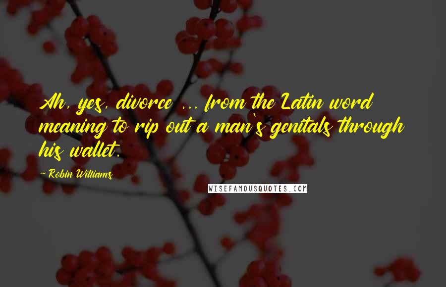 Robin Williams Quotes: Ah, yes, divorce ... from the Latin word meaning to rip out a man's genitals through his wallet.