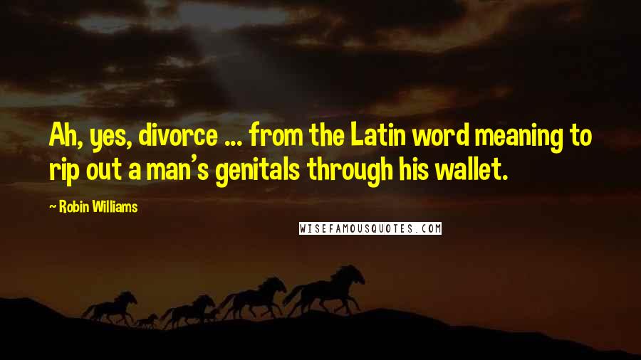 Robin Williams Quotes: Ah, yes, divorce ... from the Latin word meaning to rip out a man's genitals through his wallet.