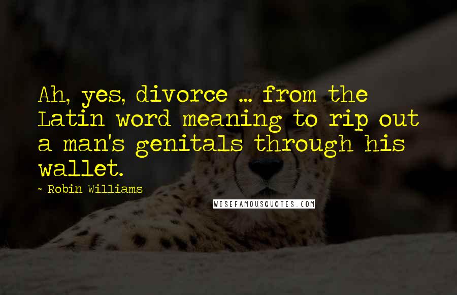 Robin Williams Quotes: Ah, yes, divorce ... from the Latin word meaning to rip out a man's genitals through his wallet.
