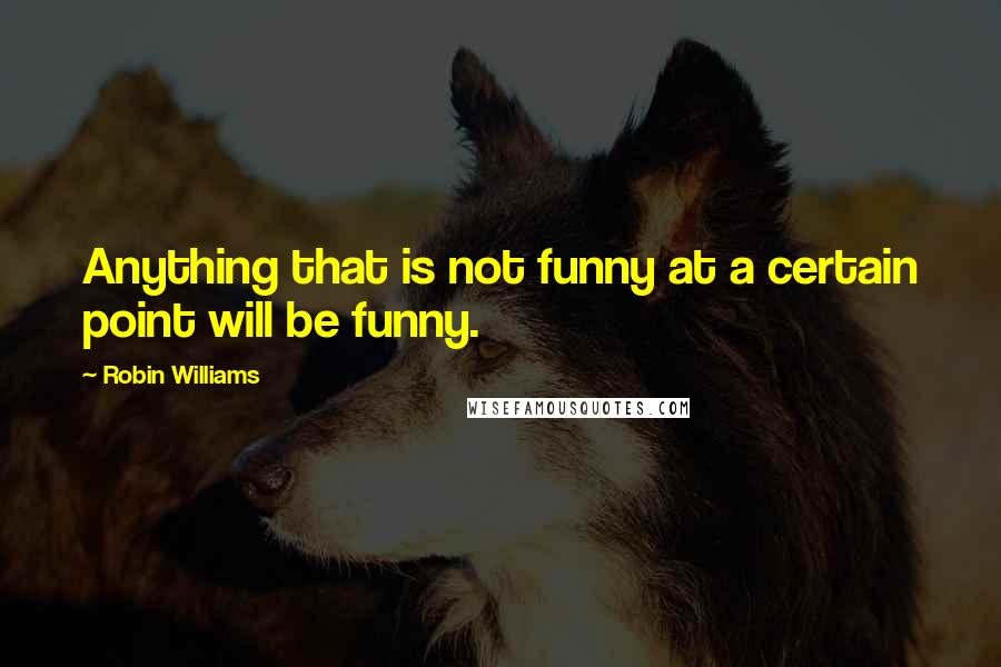 Robin Williams Quotes: Anything that is not funny at a certain point will be funny.