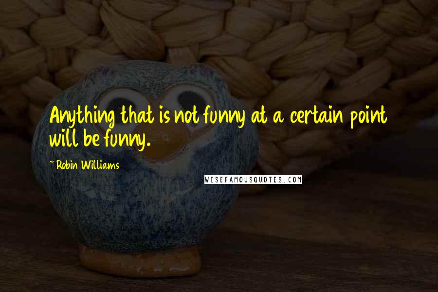 Robin Williams Quotes: Anything that is not funny at a certain point will be funny.