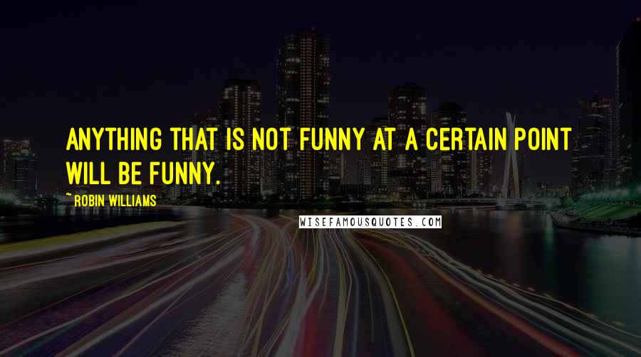 Robin Williams Quotes: Anything that is not funny at a certain point will be funny.