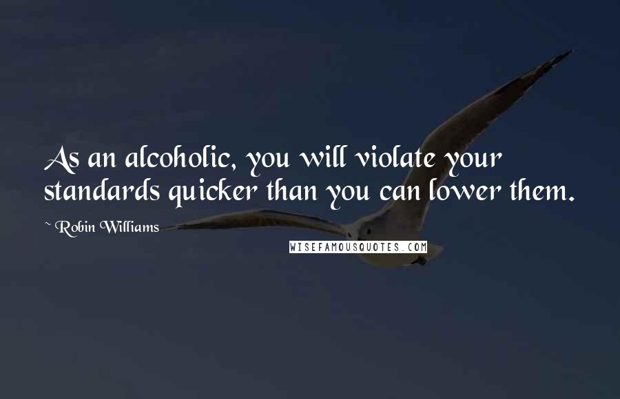 Robin Williams Quotes: As an alcoholic, you will violate your standards quicker than you can lower them.