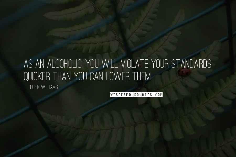 Robin Williams Quotes: As an alcoholic, you will violate your standards quicker than you can lower them.