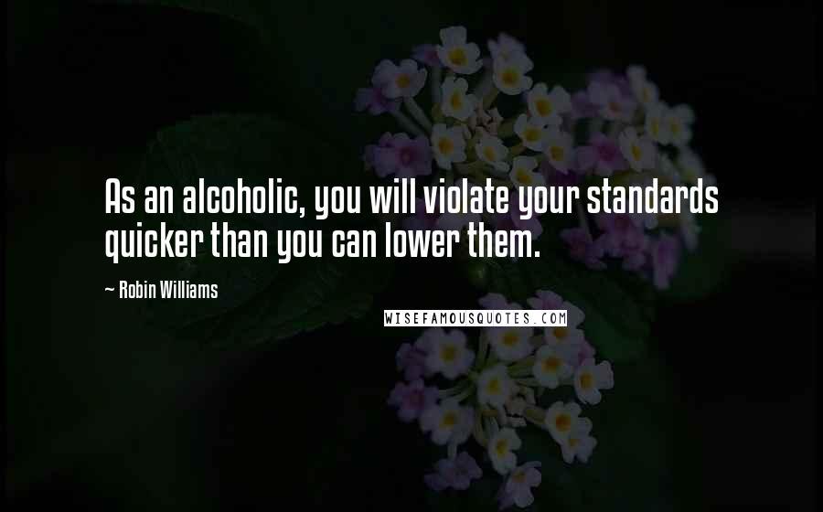 Robin Williams Quotes: As an alcoholic, you will violate your standards quicker than you can lower them.