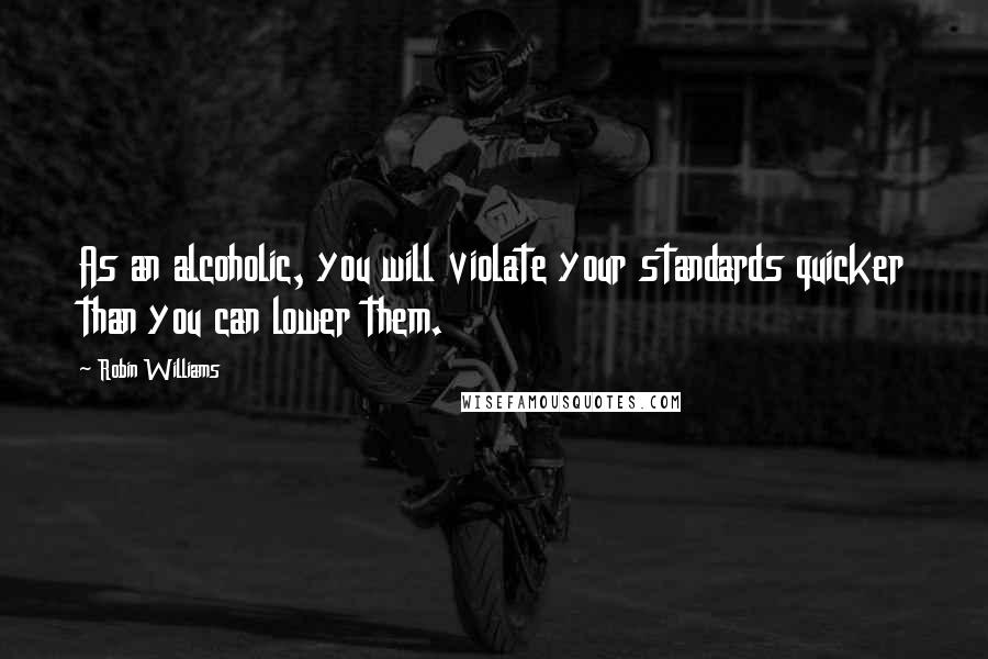 Robin Williams Quotes: As an alcoholic, you will violate your standards quicker than you can lower them.