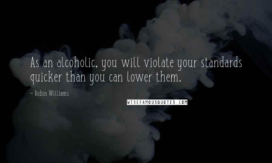 Robin Williams Quotes: As an alcoholic, you will violate your standards quicker than you can lower them.