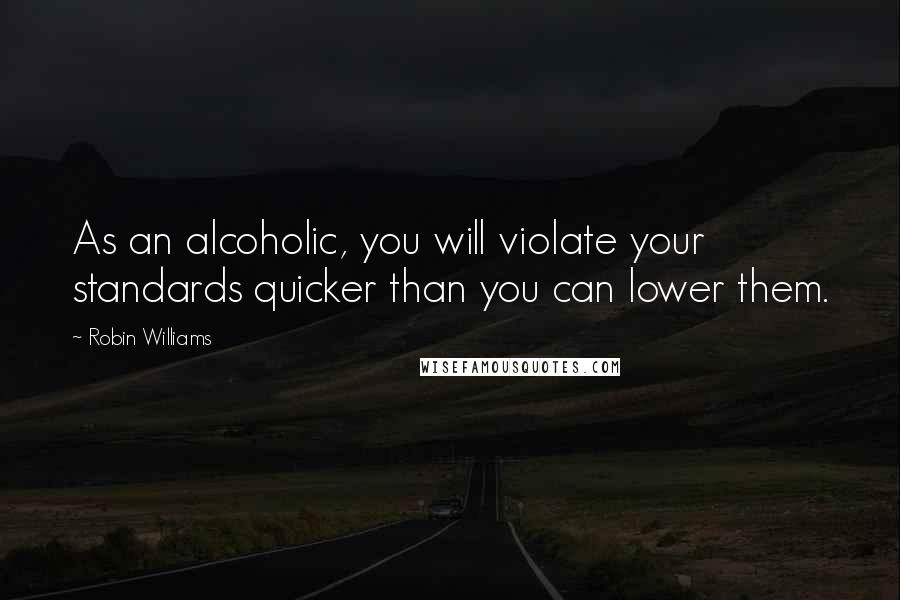 Robin Williams Quotes: As an alcoholic, you will violate your standards quicker than you can lower them.