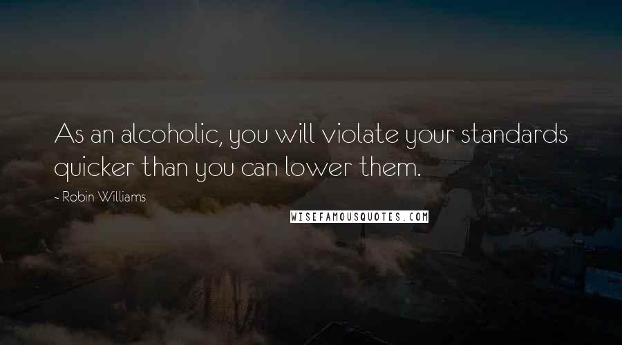 Robin Williams Quotes: As an alcoholic, you will violate your standards quicker than you can lower them.