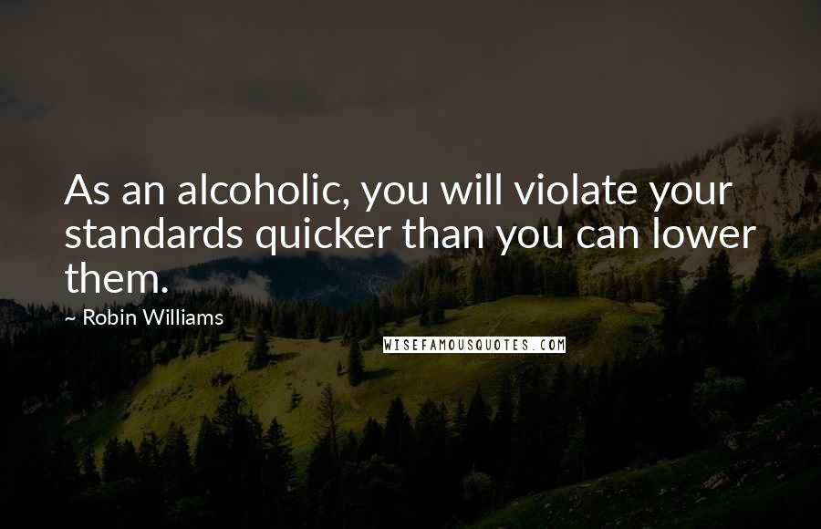 Robin Williams Quotes: As an alcoholic, you will violate your standards quicker than you can lower them.